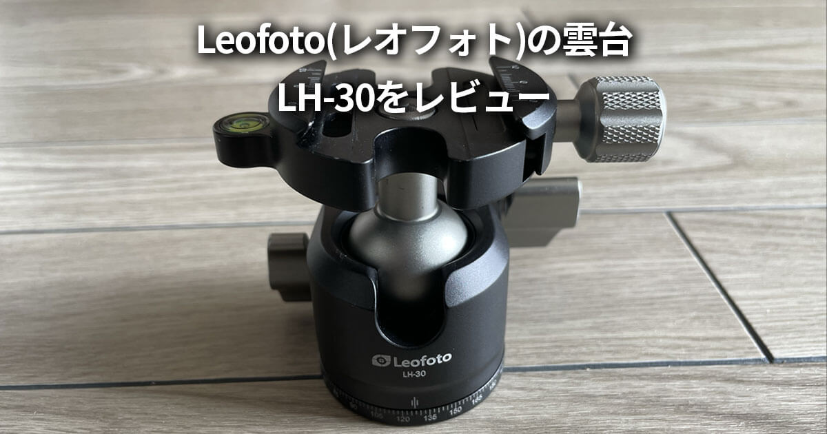 Leofoto(レオフォト) 自由雲台 LH-30 レビュー